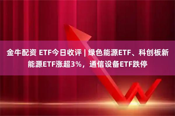 金牛配资 ETF今日收评 | 绿色能源ETF、科创板新能源ETF涨超3%，通信设备ETF跌停