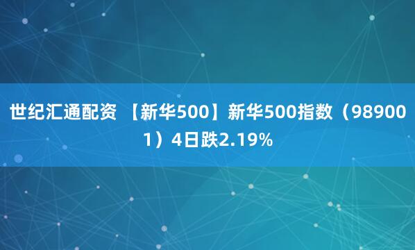 世纪汇通配资 【新华500】新华500指数（989001）4日跌2.19%