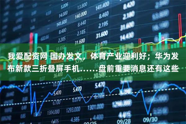 我爱配资网 国办发文，体育产业迎利好；华为发布新款三折叠屏手机……盘前重要消息还有这些