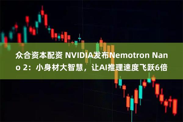 众合资本配资 NVIDIA发布Nemotron Nano 2：小身材大智慧，让AI推理速度飞跃6倍