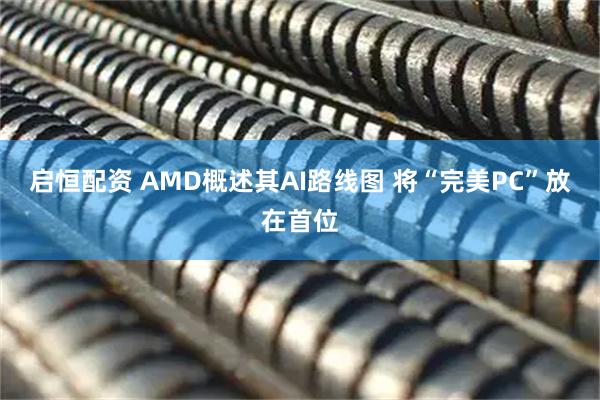 启恒配资 AMD概述其AI路线图 将“完美PC”放在首位