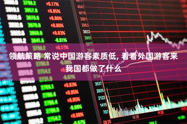 领航策略 常说中国游客素质低, 看看外国游客来我国都做了什么