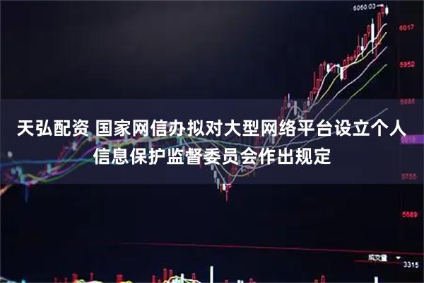 天弘配资 国家网信办拟对大型网络平台设立个人信息保护监督委员会作出规定