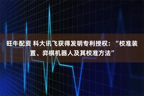 旺牛配资 科大讯飞获得发明专利授权：“校准装置、弈棋机器人及其校准方法”