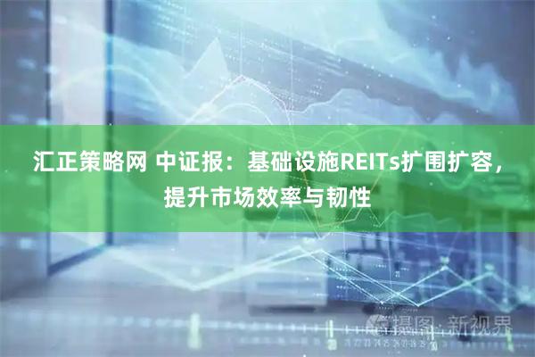 汇正策略网 中证报：基础设施REITs扩围扩容，提升市场效率与韧性