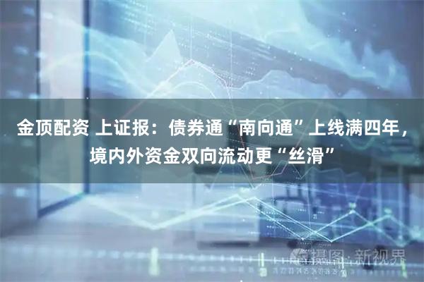 金顶配资 上证报：债券通“南向通”上线满四年，境内外资金双向流动更“丝滑”