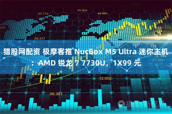猎股网配资 极摩客推 NucBox M5 Ultra 迷你主机：AMD 锐龙 7 7730U，1X99 元