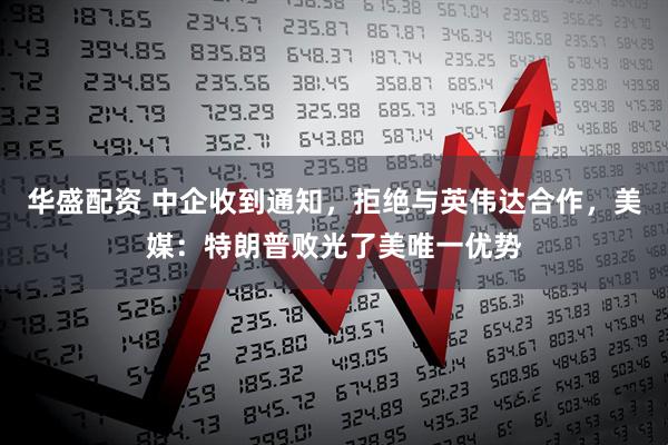 华盛配资 中企收到通知，拒绝与英伟达合作，美媒：特朗普败光了美唯一优势