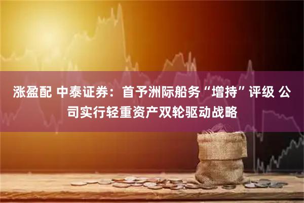 涨盈配 中泰证券：首予洲际船务“增持”评级 公司实行轻重资产双轮驱动战略