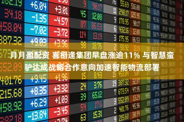 月月盈配资 喜相逢集团早盘涨逾11% 与智慧蛮驴达成战略合作意向加速智能物流部署