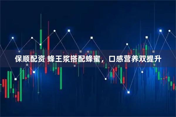 保顺配资 蜂王浆搭配蜂蜜，口感营养双提升