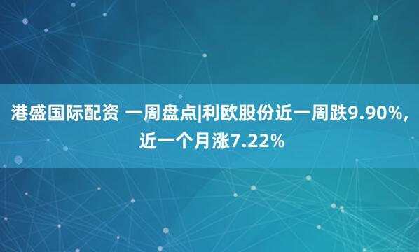 港盛国际配资 一周盘点|利欧股份近一周跌9.90%, 近一个月涨7.22%