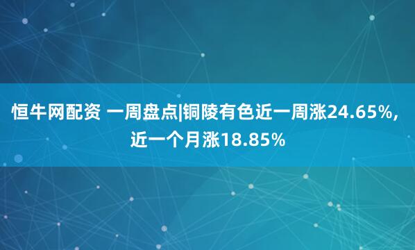 恒牛网配资 一周盘点|铜陵有色近一周涨24.65%, 近一个月涨18.85%