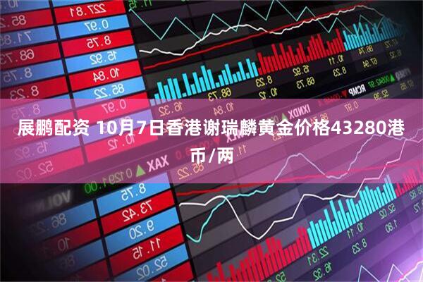 展鹏配资 10月7日香港谢瑞麟黄金价格43280港币/两