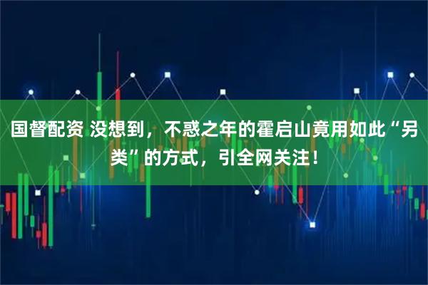 国督配资 没想到，不惑之年的霍启山竟用如此“另类”的方式，引全网关注！