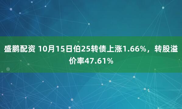 盛鹏配资 10月15日伯25转债上涨1.66%，转股溢价率47.61%