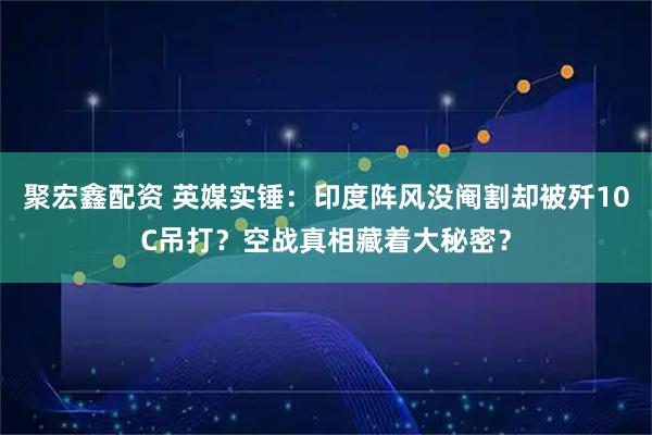 聚宏鑫配资 英媒实锤：印度阵风没阉割却被歼10C吊打？空战真相藏着大秘密？
