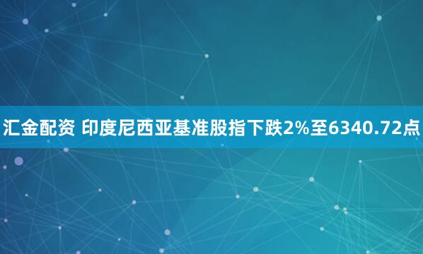 汇金配资 印度尼西亚基准股指下跌2%至6340.72点