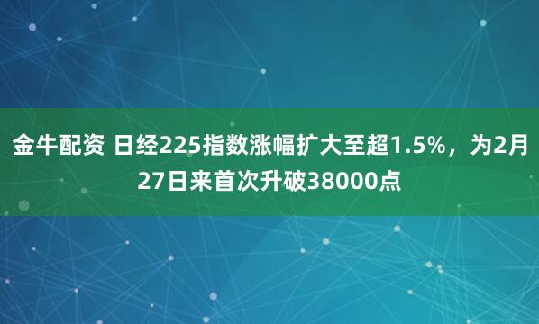 金牛配资 日经225指数涨幅扩大至超1.5%，为2月27日来首次升破38000点