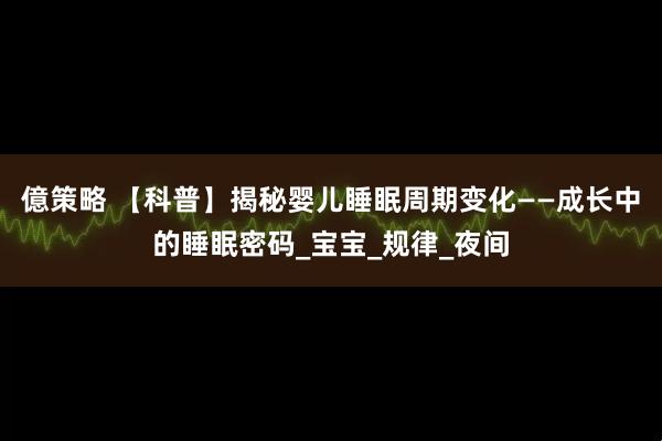 億策略 【科普】揭秘婴儿睡眠周期变化——成长中的睡眠密码_宝宝_规律_夜间