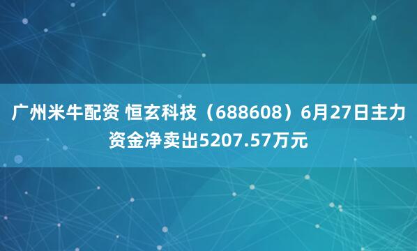 广州米牛配资 恒玄科技(688608)6月27日主力资金净卖出5207.57万元