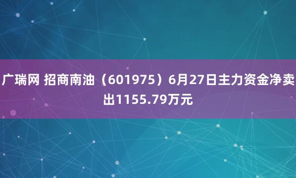 广瑞网 招商南油(601975)6月27日主力资金净卖出1155.79万元