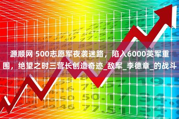 源顺网 500志愿军夜袭迷路,陷入6000英军重围,绝望之时三营长创造奇迹_敌军_李德章_的战斗