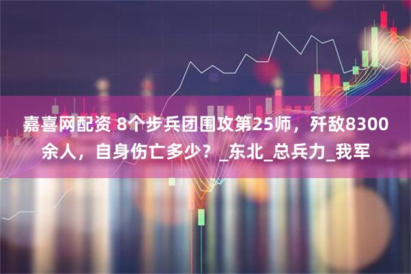 嘉喜网配资 8个步兵团围攻第25师,歼敌8300余人,自身伤亡多少?_东北_总兵力_我军