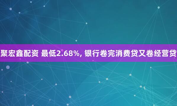 聚宏鑫配资 最低2.68%, 银行卷完消费贷又卷经营贷