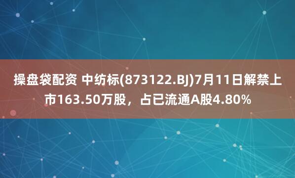 操盘袋配资 中纺标(873122.BJ)7月11日解禁上市163.50万股，占已流通A股4.80%