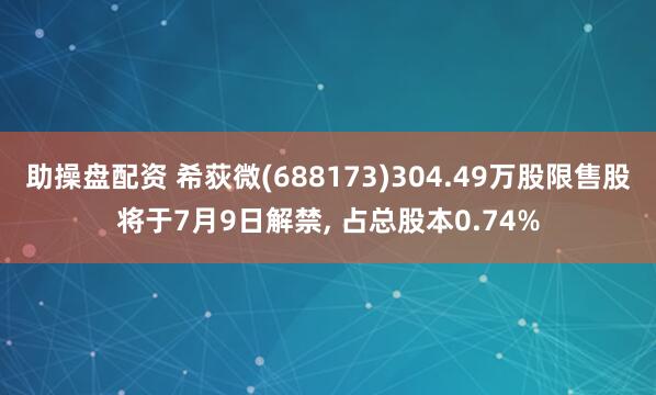 助操盘配资 希荻微(688173)304.49万股限售股将于7月9日解禁, 占总股本0.74%