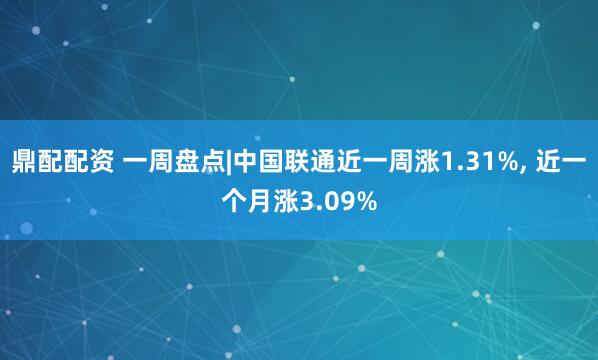 鼎配配资 一周盘点|中国联通近一周涨1.31%, 近一个月涨3.09%
