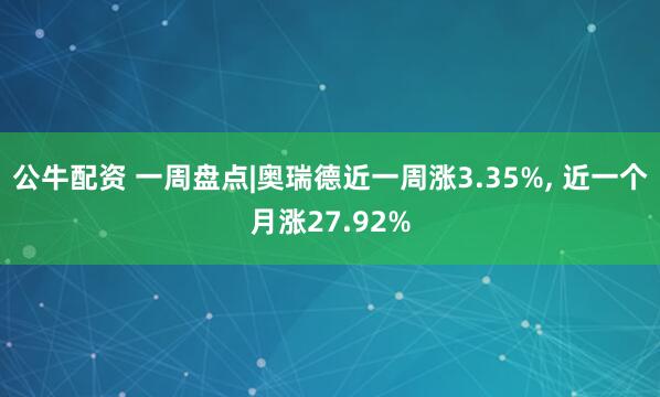 公牛配资 一周盘点|奥瑞德近一周涨3.35%, 近一个月涨27.92%