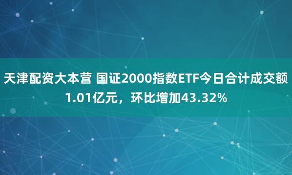 天津配资大本营 国证2000指数ETF今日合计成交额1.01亿元，环比增加43.32%