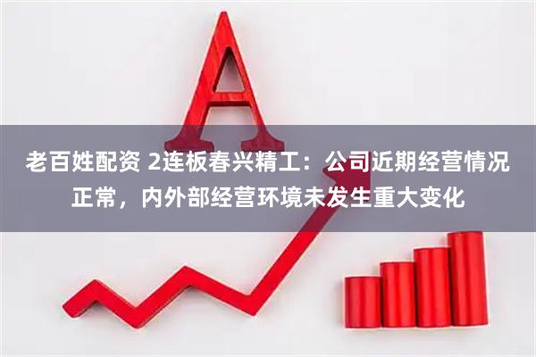 老百姓配资 2连板春兴精工：公司近期经营情况正常，内外部经营环境未发生重大变化