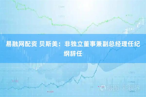易融网配资 贝斯美：非独立董事兼副总经理任纪纲辞任