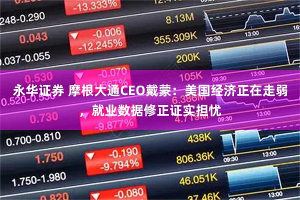 永华证券 摩根大通CEO戴蒙：美国经济正在走弱，就业数据修正证实担忧