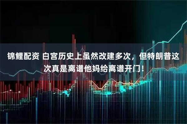 锦鲤配资 白宫历史上虽然改建多次,但特朗普这次真是离谱他妈给离谱开门!