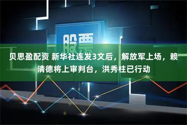 贝思盈配资 新华社连发3文后，解放军上场，赖清德将上审判台，洪秀柱已行动