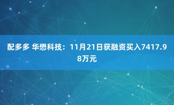 配多多 华懋科技：11月21日获融资买入7417.98万元