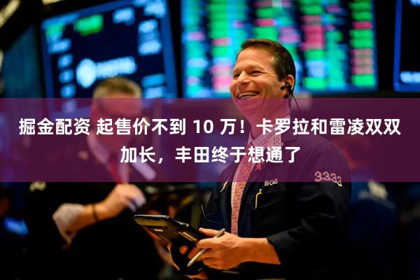 掘金配资 起售价不到 10 万!卡罗拉和雷凌双双加长,丰田终于想通了