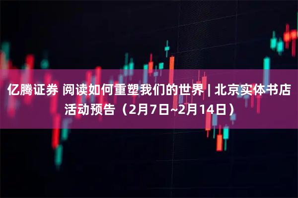 亿腾证券 阅读如何重塑我们的世界 | 北京实体书店活动预告（2月7日~2月14日）