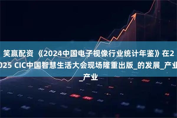 笑赢配资 《2024中国电子视像行业统计年鉴》在2025 CIC中国智慧生活大会现场隆重出版_的发展_产业
