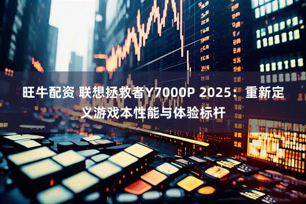 旺牛配资 联想拯救者Y7000P 2025：重新定义游戏本性能与体验标杆